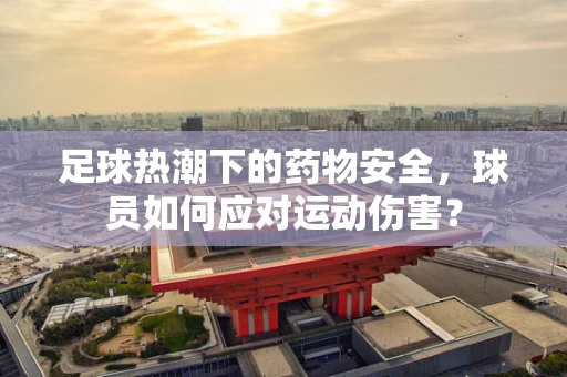 足球热潮下的药物安全，球员如何应对运动伤害？