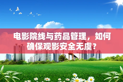 电影院线与药品管理，如何确保观影安全无虞？