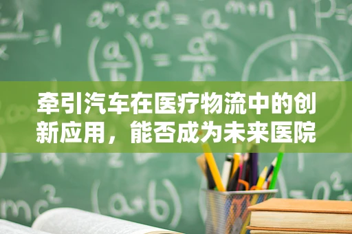 牵引汽车在医疗物流中的创新应用，能否成为未来医院物资运输的新趋势？