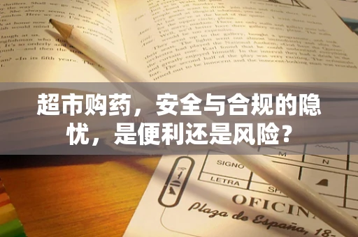 超市购药，安全与合规的隐忧，是便利还是风险？