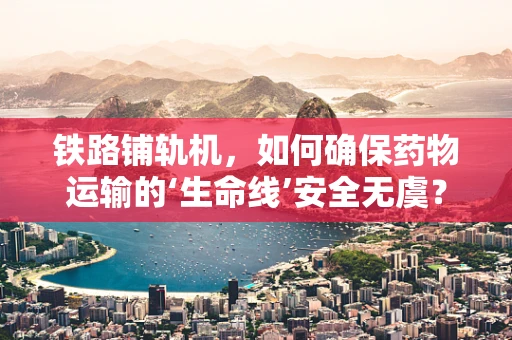铁路铺轨机，如何确保药物运输的‘生命线’安全无虞？