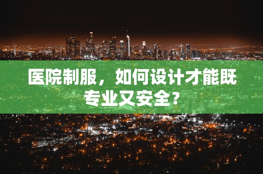 医院制服，如何设计才能既专业又安全？