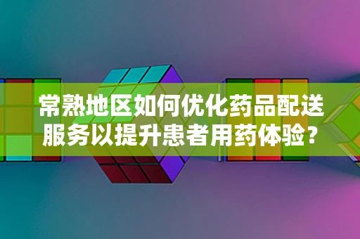 常熟地区如何优化药品配送服务以提升患者用药体验？
