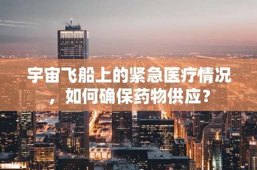 宇宙飞船上的紧急医疗情况，如何确保药物供应？