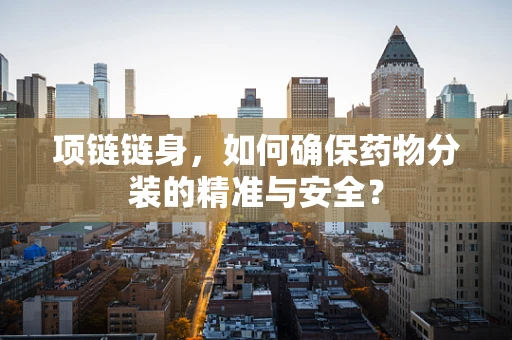 项链链身，如何确保药物分装的精准与安全？