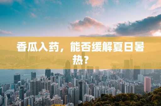 香瓜入药，能否缓解夏日暑热？
