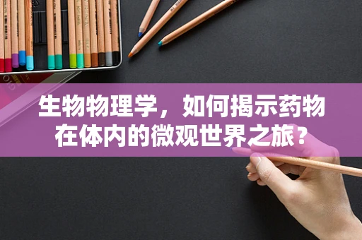 生物物理学，如何揭示药物在体内的微观世界之旅？