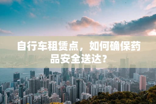 自行车租赁点，如何确保药品安全送达？