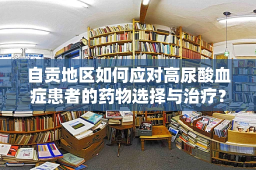 自贡地区如何应对高尿酸血症患者的药物选择与治疗？