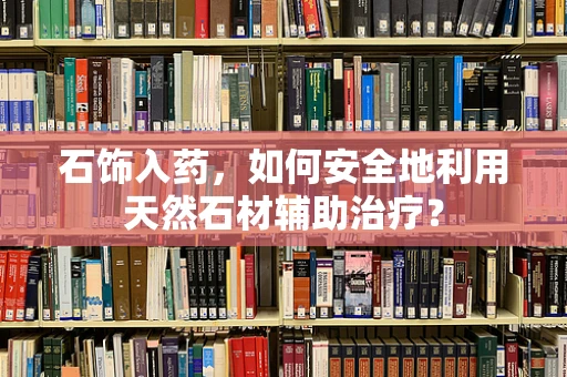 石饰入药，如何安全地利用天然石材辅助治疗？