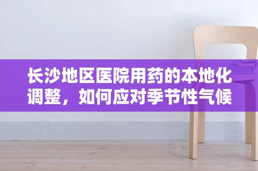 长沙地区医院用药的本地化调整，如何应对季节性气候影响？