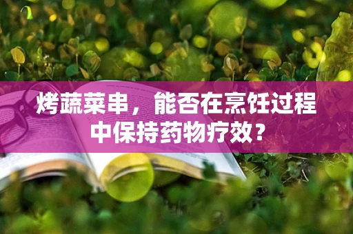 烤蔬菜串，能否在烹饪过程中保持药物疗效？
