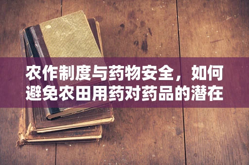 农作制度与药物安全，如何避免农田用药对药品的潜在污染？
