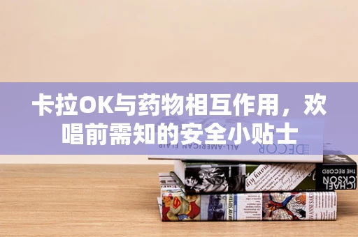 卡拉OK与药物相互作用，欢唱前需知的安全小贴士