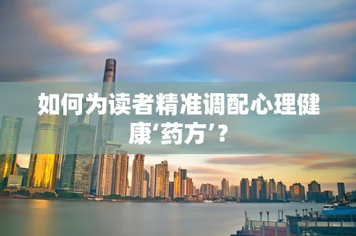 如何为读者精准调配心理健康‘药方’？