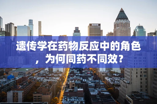遗传学在药物反应中的角色，为何同药不同效？