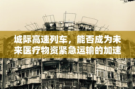 城际高速列车，能否成为未来医疗物资紧急运输的加速器？