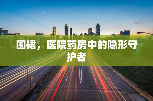 围裙，医院药房中的隐形守护者