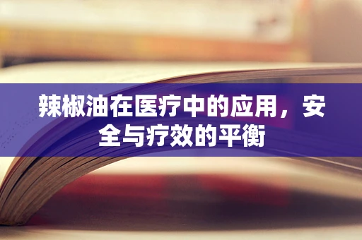 辣椒油在医疗中的应用，安全与疗效的平衡