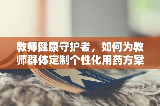 教师健康守护者，如何为教师群体定制个性化用药方案？