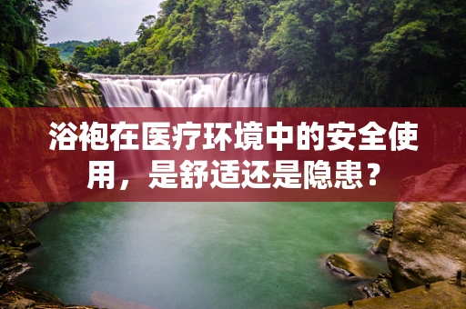 浴袍在医疗环境中的安全使用，是舒适还是隐患？