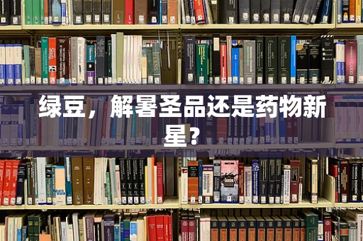绿豆，解暑圣品还是药物新星？