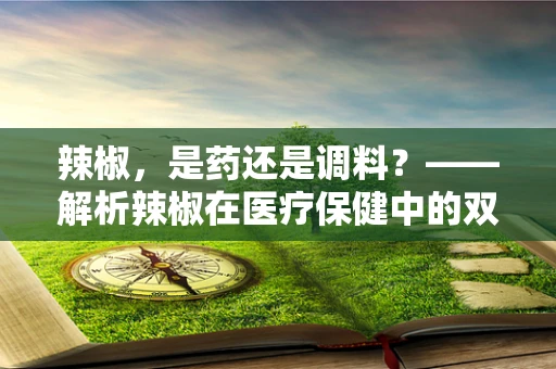辣椒，是药还是调料？——解析辣椒在医疗保健中的双面角色