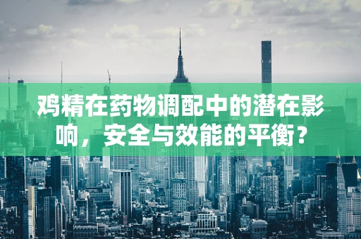 鸡精在药物调配中的潜在影响，安全与效能的平衡？
