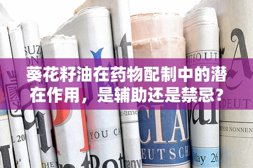 葵花籽油在药物配制中的潜在作用，是辅助还是禁忌？