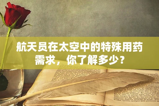 航天员在太空中的特殊用药需求，你了解多少？