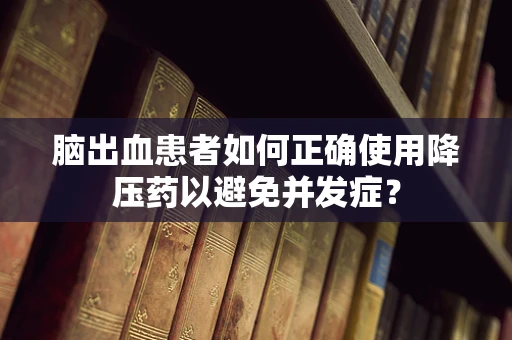 脑出血患者如何正确使用降压药以避免并发症？