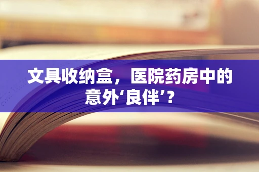 文具收纳盒，医院药房中的意外‘良伴’？