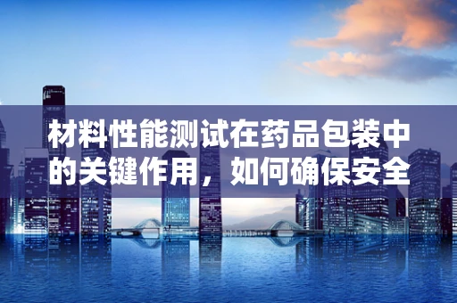材料性能测试在药品包装中的关键作用，如何确保安全与效能？