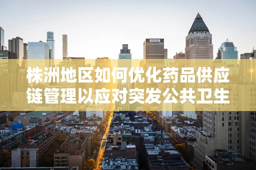 株洲地区如何优化药品供应链管理以应对突发公共卫生事件？