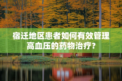 宿迁地区患者如何有效管理高血压的药物治疗？
