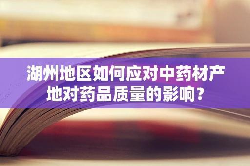 湖州地区如何应对中药材产地对药品质量的影响？
