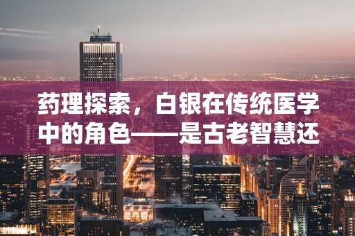 药理探索，白银在传统医学中的角色——是古老智慧还是现代谜题？