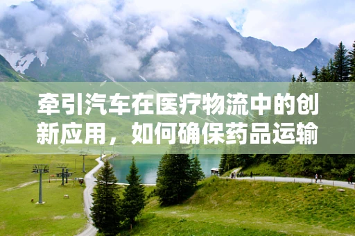 牵引汽车在医疗物流中的创新应用，如何确保药品运输的安全与效率？