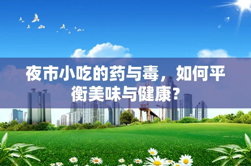 夜市小吃的药与毒，如何平衡美味与健康？