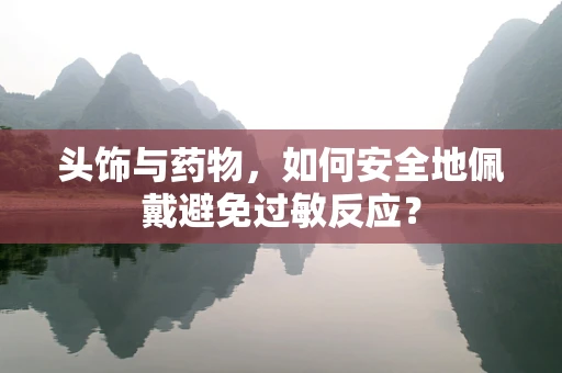头饰与药物，如何安全地佩戴避免过敏反应？