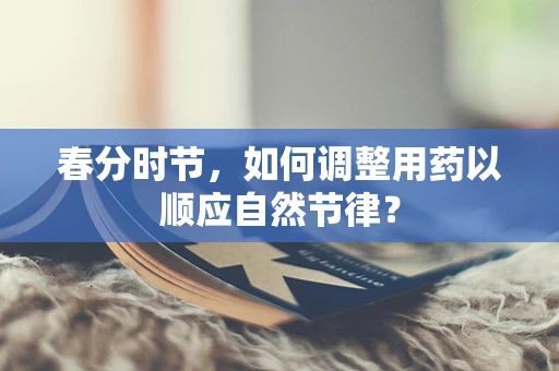 春分时节，如何调整用药以顺应自然节律？