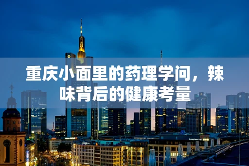 重庆小面里的药理学问，辣味背后的健康考量