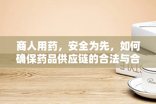 商人用药，安全为先，如何确保药品供应链的合法与合规？