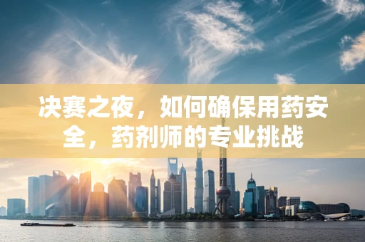 决赛之夜，如何确保用药安全，药剂师的专业挑战