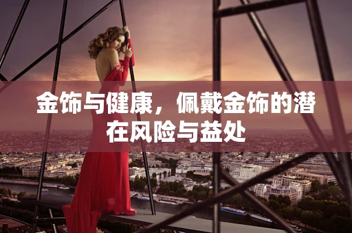金饰与健康，佩戴金饰的潜在风险与益处