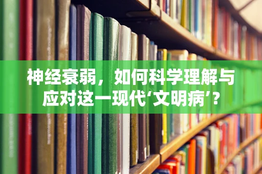 神经衰弱，如何科学理解与应对这一现代‘文明病’？