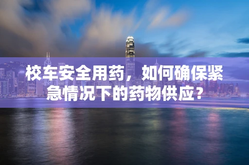 校车安全用药，如何确保紧急情况下的药物供应？