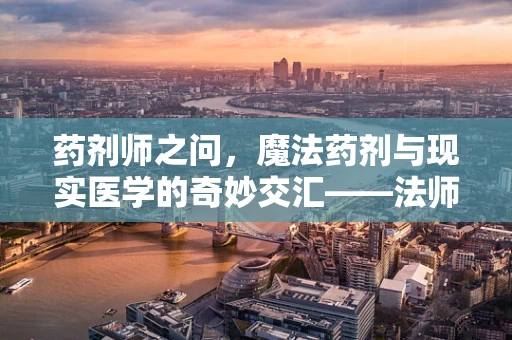 药剂师之问，魔法药剂与现实医学的奇妙交汇——法师的药之谜