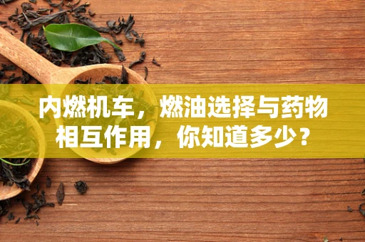内燃机车，燃油选择与药物相互作用，你知道多少？