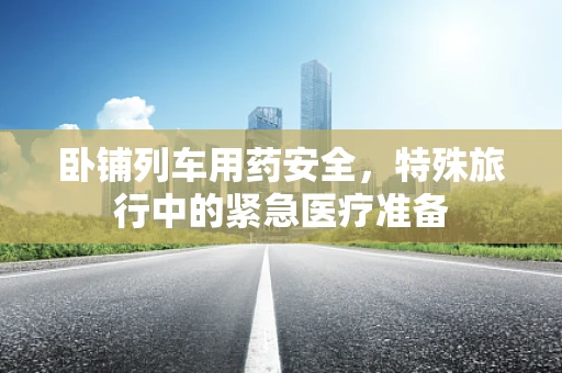 卧铺列车用药安全，特殊旅行中的紧急医疗准备